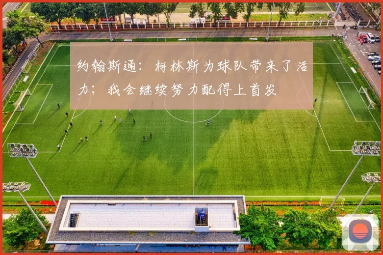 约翰斯通：柯林斯为球队带来了活力；我会继续努力配得上首发