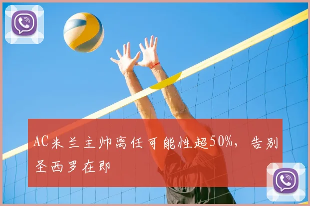 AC米兰主帅离任可能性超50%，告别圣西罗在即