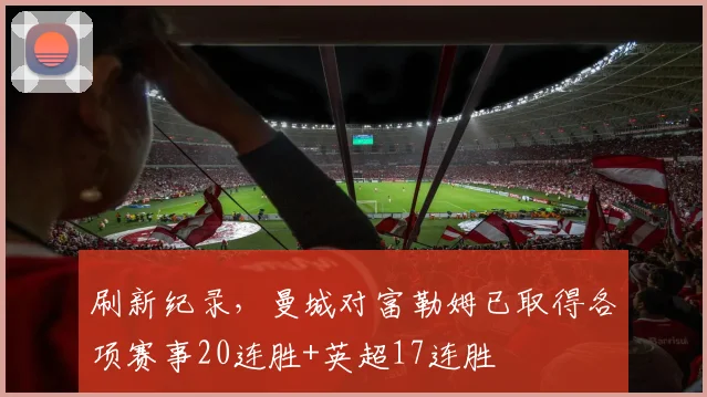 刷新纪录，曼城对富勒姆已取得各项赛事20连胜+英超17连胜