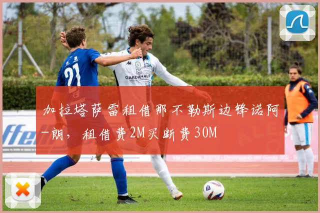 加拉塔萨雷租借那不勒斯边锋诺阿-朗，租借费2M买断费30M