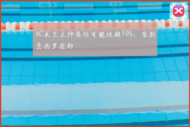 AC米兰主帅离任可能性超50%，告别圣西罗在即