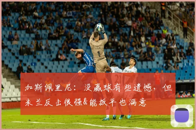 加斯佩里尼：没赢球有些遗憾，但米兰反击很强&能扳平也满意