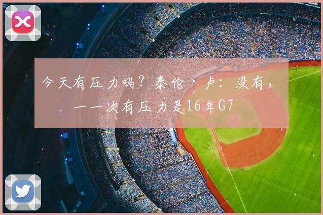今天有压力吗？泰伦·卢：没有，唯一一次有压力是16年G7