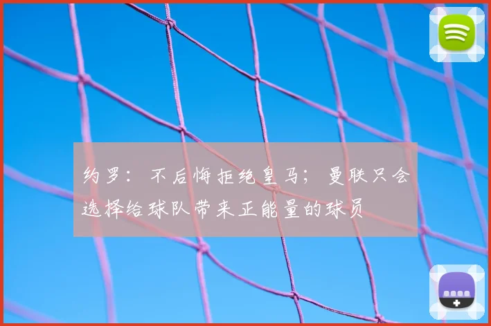 约罗：不后悔拒绝皇马；曼联只会选择给球队带来正能量的球员