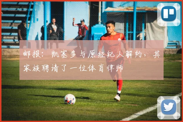 邮报：凯塞多与原经纪人解约，其家族聘请了一位体育律师