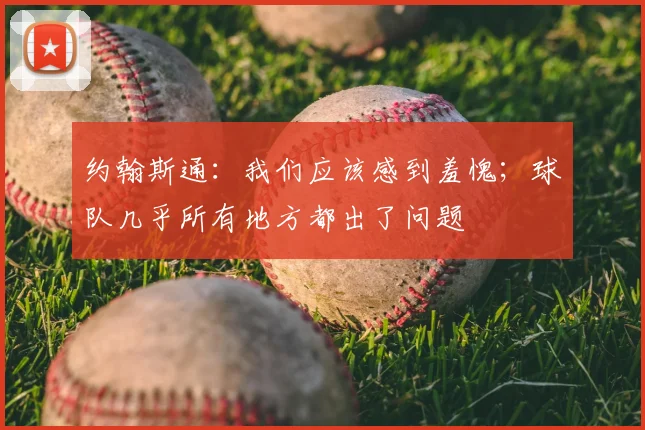 约翰斯通：我们应该感到羞愧；球队几乎所有地方都出了问题