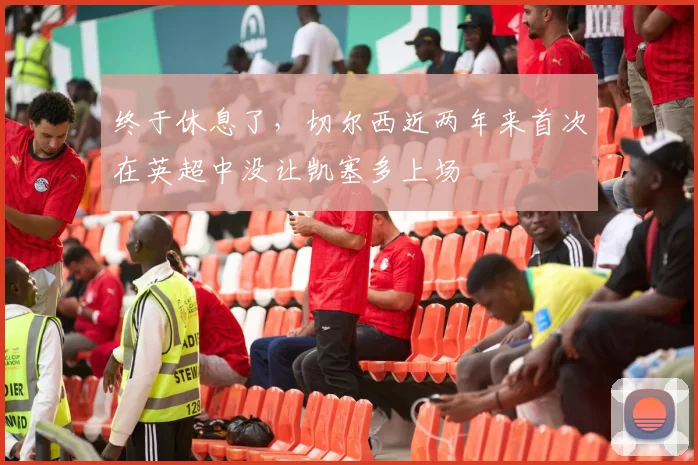 终于休息了，切尔西近两年来首次在英超中没让凯塞多上场