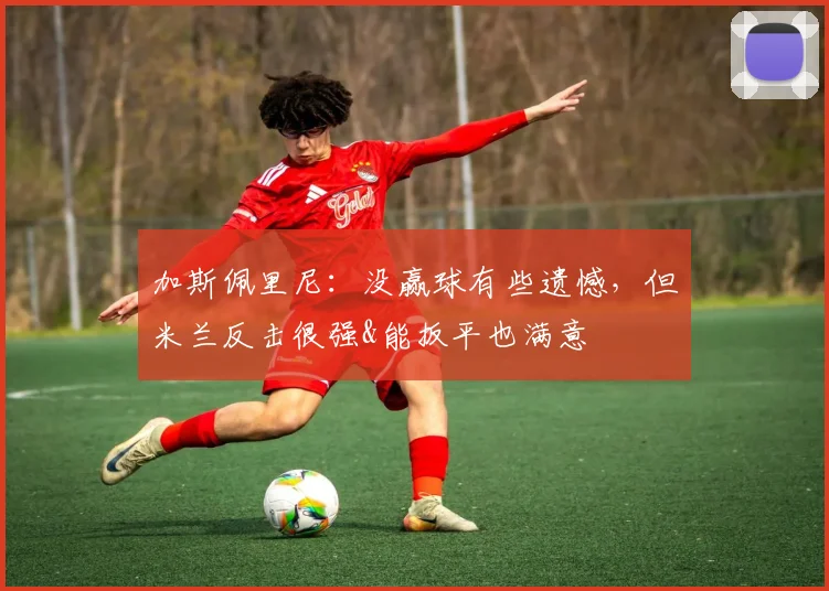 加斯佩里尼：没赢球有些遗憾，但米兰反击很强&能扳平也满意