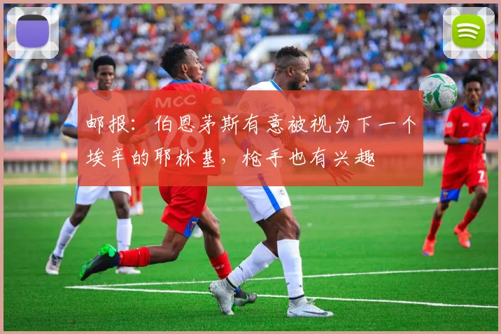 邮报：伯恩茅斯有意被视为下一个埃辛的耶林基，枪手也有兴趣