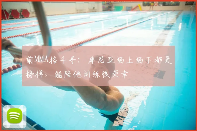 前MMA格斗手：库尼亚场上场下都是榜样，能陪他训练很荣幸