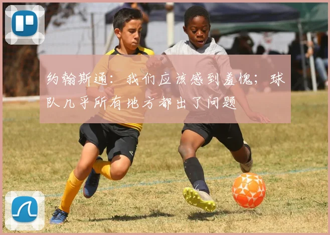 约翰斯通：我们应该感到羞愧；球队几乎所有地方都出了问题