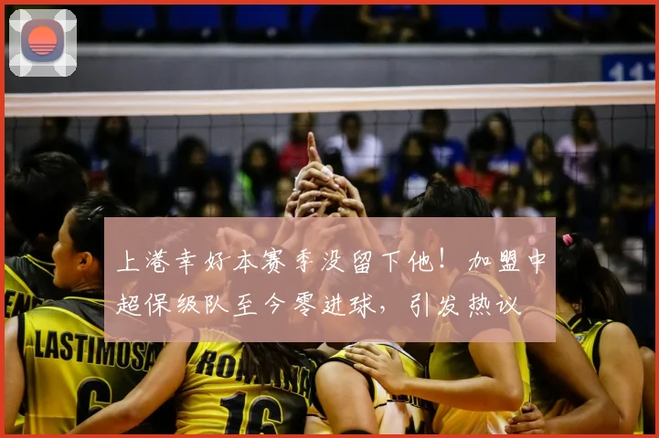 上港幸好本赛季没留下他！加盟中超保级队至今零进球，引发热议