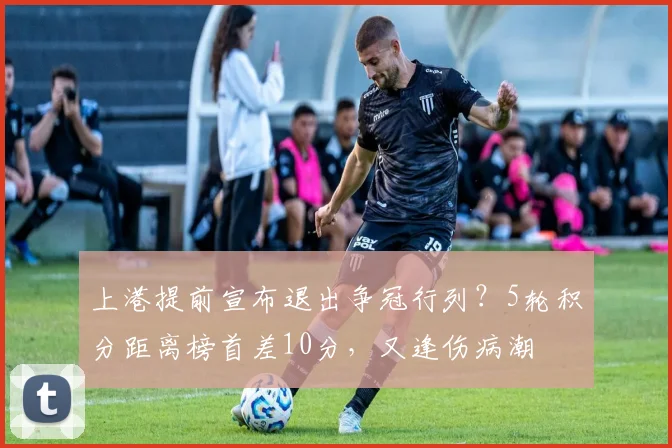 上港提前宣布退出争冠行列？5轮积分距离榜首差10分，又逢伤病潮