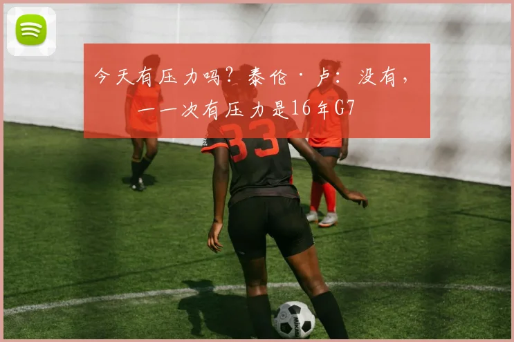 今天有压力吗？泰伦·卢：没有，唯一一次有压力是16年G7