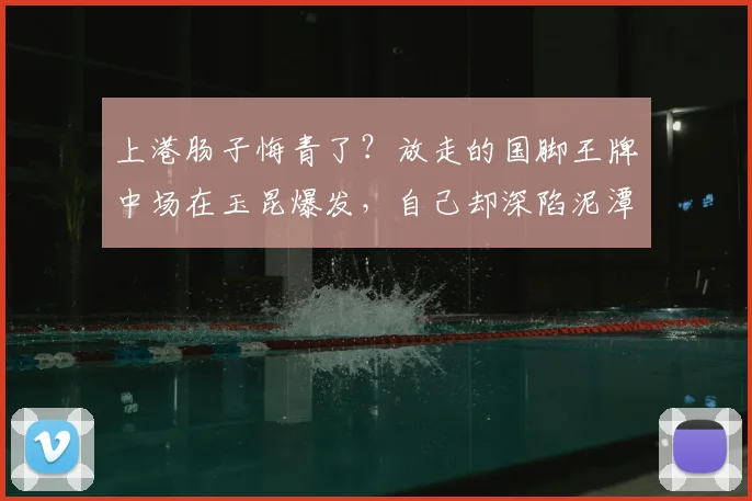 上港肠子悔青了？放走的国脚王牌中场在玉昆爆发，自己却深陷泥潭