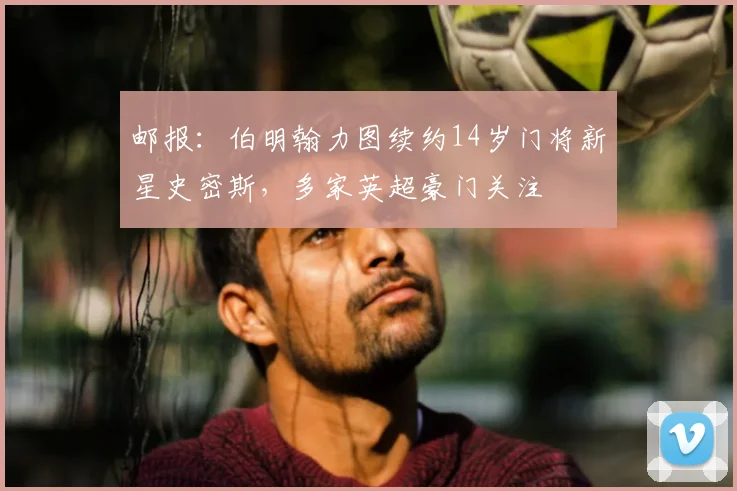 邮报：伯明翰力图续约14岁门将新星史密斯，多家英超豪门关注